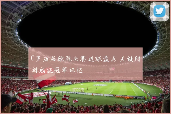 C罗历届欧冠决赛进球盘点 关键时刻成就冠军记忆