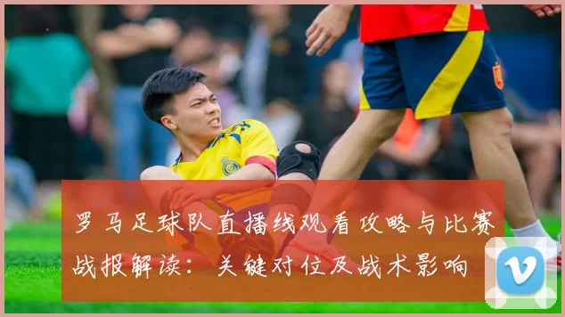 罗马足球队直播线观看攻略与比赛战报解读：关键对位及战术影响