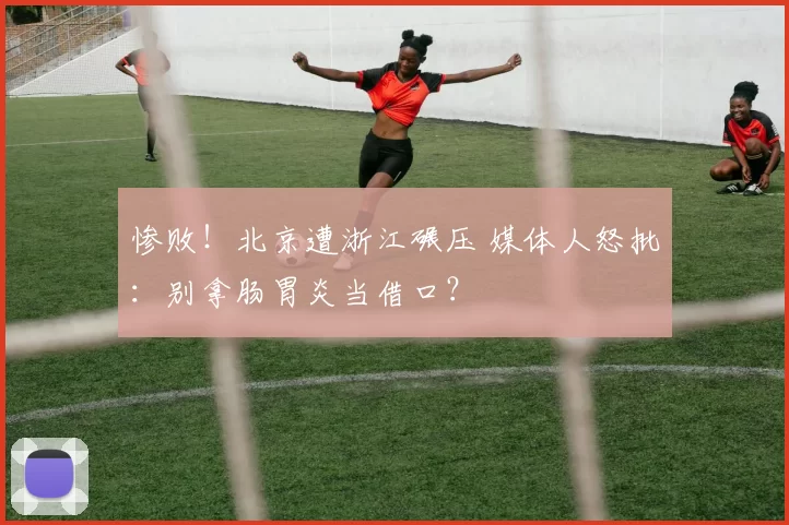 惨败！北京遭浙江碾压 媒体人怒批：别拿肠胃炎当借口？