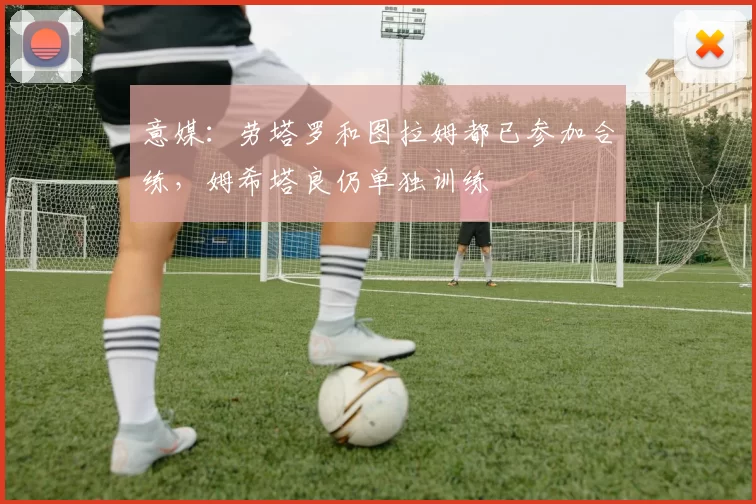 意媒：劳塔罗和图拉姆都已参加合练，姆希塔良仍单独训练