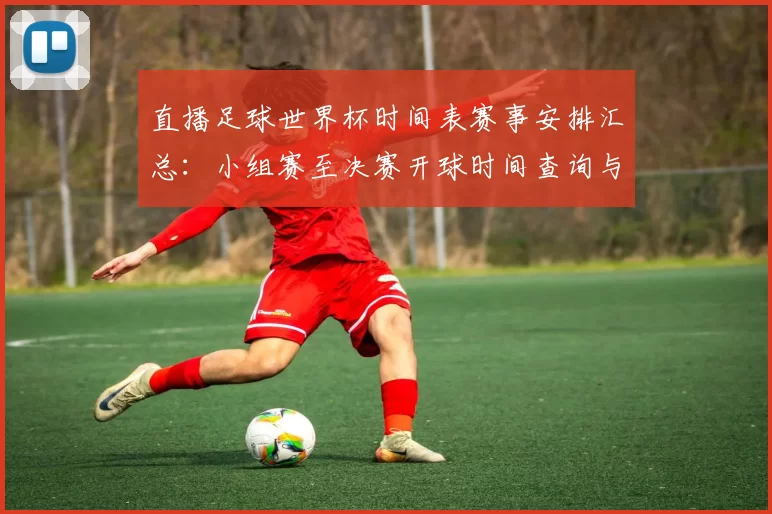 直播足球世界杯时间表赛事安排汇总：小组赛至决赛开球时间查询与转播看点