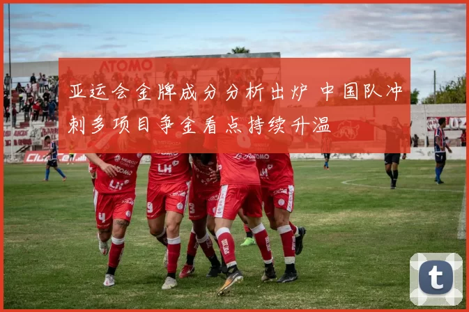 亚运会金牌成分分析出炉 中国队冲刺多项目争金看点持续升温