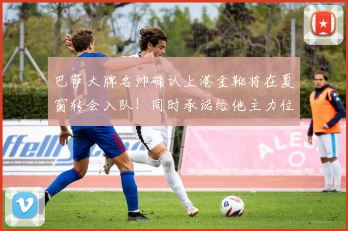 巴萨大牌名帅确认上港金靴将在夏窗转会入队！同时承诺给他主力位置，值得期待_乔迪_莱昂纳多_浙江队