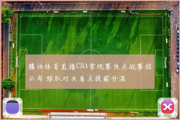 腾讯体育直播CBA常规赛焦点战赛程公布 球队对决看点提前升温