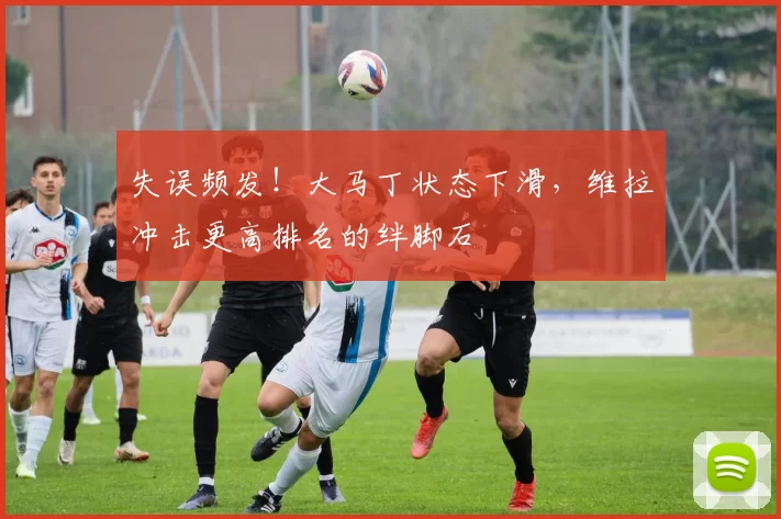 失误频发！大马丁状态下滑，维拉冲击更高排名的绊脚石