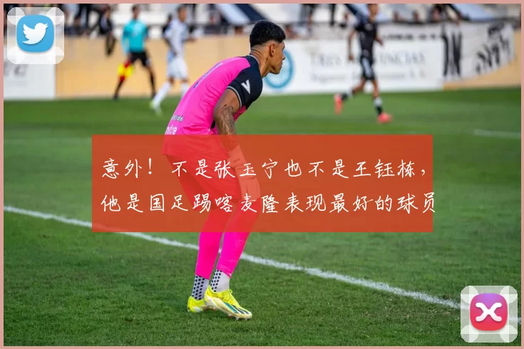 意外！不是张玉宁也不是王钰栋，他是国足踢喀麦隆表现最好的球员