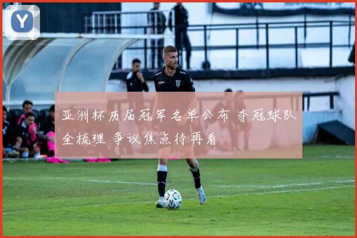 亚洲杯历届冠军名单公布 夺冠球队全梳理 争议焦点待再看