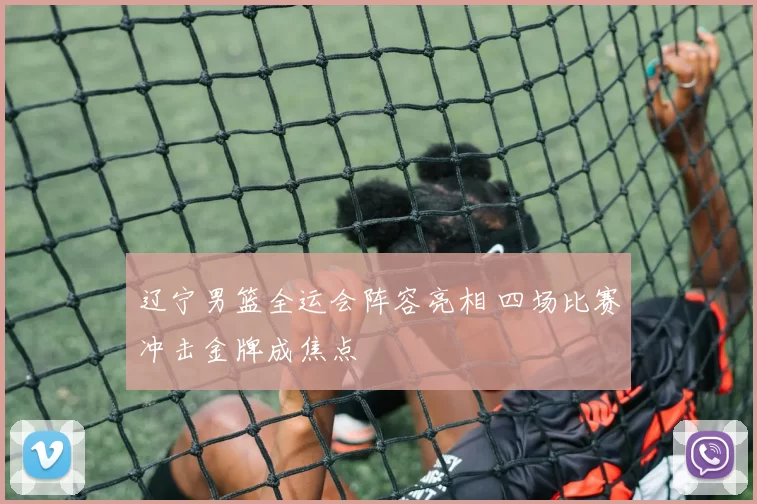 辽宁男篮全运会阵容亮相 四场比赛冲击金牌成焦点