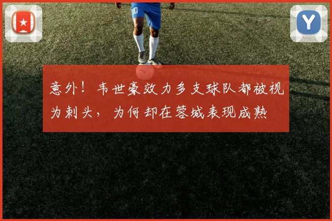 意外！韦世豪效力多支球队都被视为刺头，为何却在蓉城表现成熟