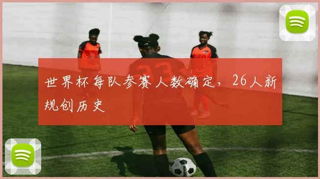 世界杯每队参赛人数确定，26人新规创历史