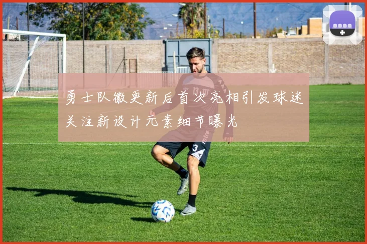 勇士队徽更新后首次亮相引发球迷关注新设计元素细节曝光