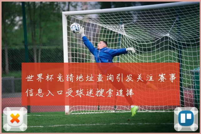世界杯竞猜地址查询引发关注 赛事信息入口受球迷搜索追捧