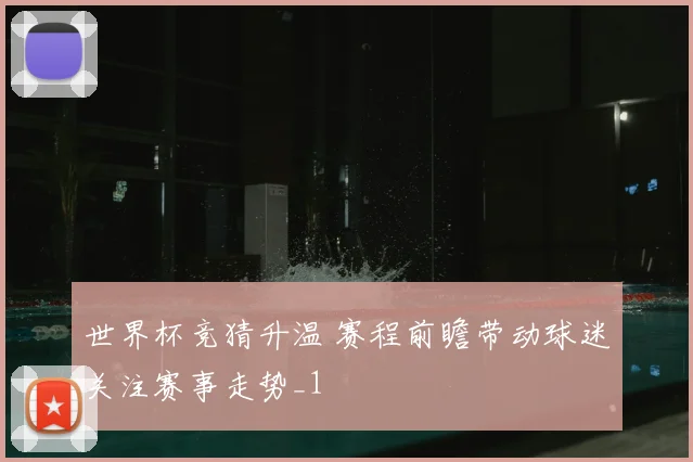 世界杯竞猜升温 赛程前瞻带动球迷关注赛事走势_1
