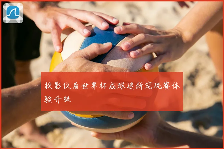 投影仪看世界杯成球迷新宠观赛体验升级