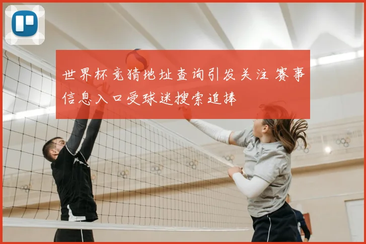 世界杯竞猜地址查询引发关注 赛事信息入口受球迷搜索追捧