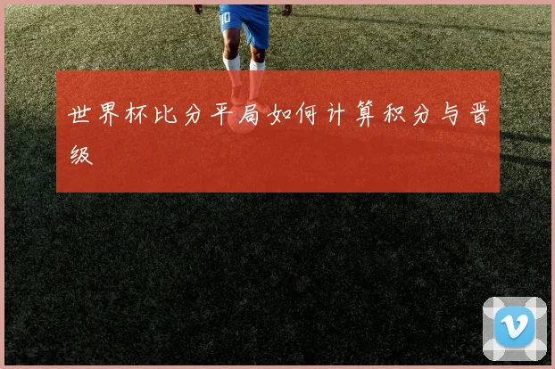 世界杯比分平局如何计算积分与晋级