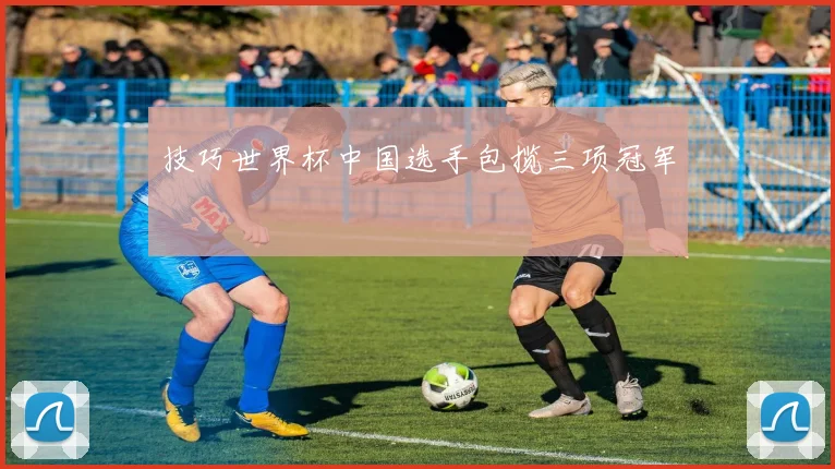 技巧世界杯中国选手包揽三项冠军