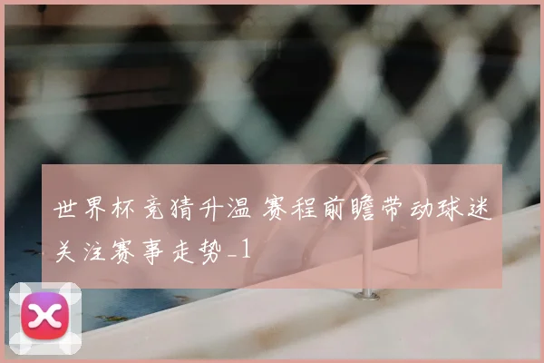 世界杯竞猜升温 赛程前瞻带动球迷关注赛事走势_1